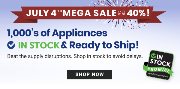  JULY 4"MEGA SALE 40 1,000s of Appliances @ IN STOCK Ready to Ship! Beat the supply disruptions. Shop in stock to avoid delays. N s 